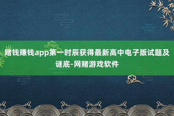 赌钱赚钱app第一时辰获得最新高中电子版试题及谜底-网赌游戏软件
