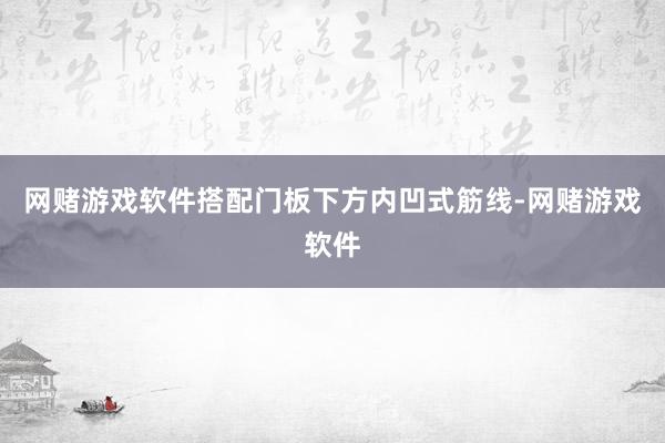 网赌游戏软件搭配门板下方内凹式筋线-网赌游戏软件
