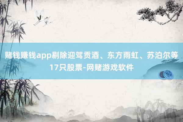 赌钱赚钱app剔除迎驾贡酒、东方雨虹、苏泊尔等17只股票-网赌游戏软件