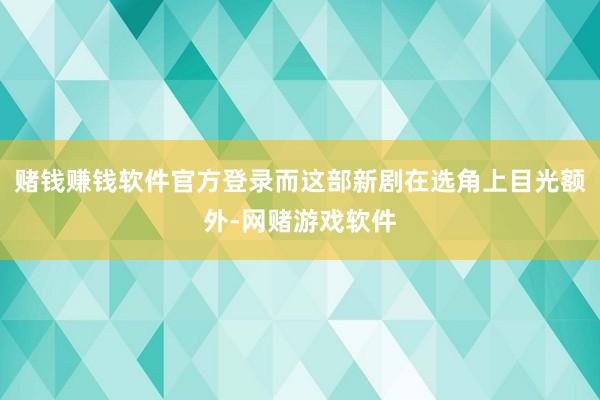 赌钱赚钱软件官方登录而这部新剧在选角上目光额外-网赌游戏软件