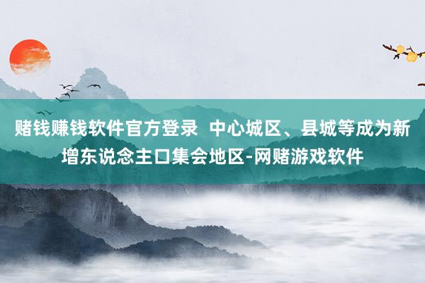 赌钱赚钱软件官方登录  中心城区、县城等成为新增东说念主口集会地区-网赌游戏软件