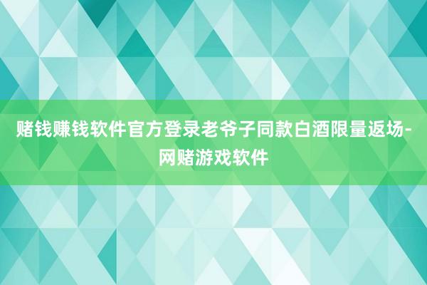 赌钱赚钱软件官方登录老爷子同款白酒限量返场-网赌游戏软件