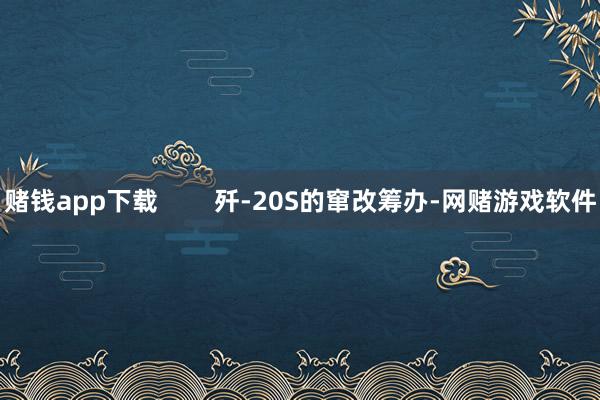 赌钱app下载        歼-20S的窜改筹办-网赌游戏软件