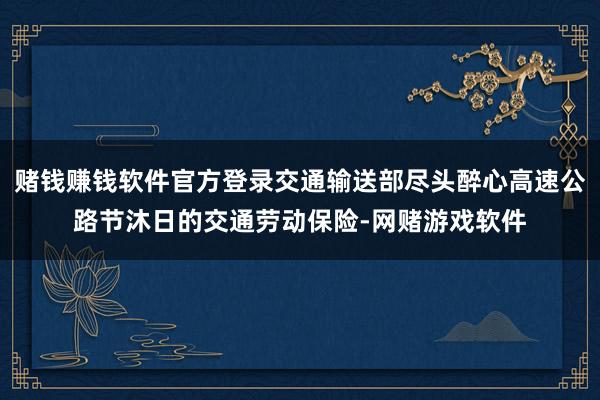 赌钱赚钱软件官方登录交通输送部尽头醉心高速公路节沐日的交通劳动保险-网赌游戏软件