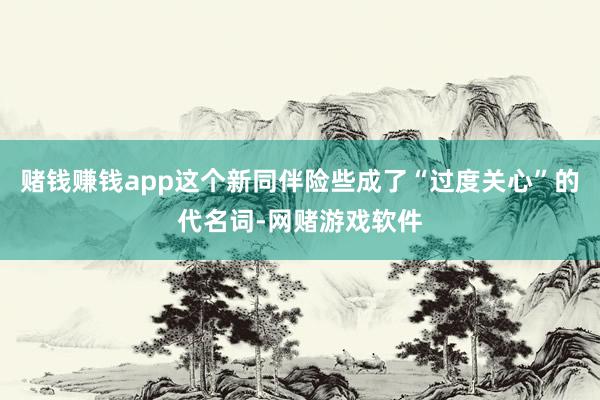 赌钱赚钱app这个新同伴险些成了“过度关心”的代名词-网赌游戏软件