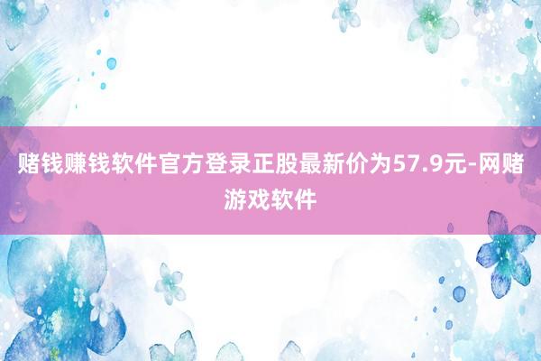 赌钱赚钱软件官方登录正股最新价为57.9元-网赌游戏软件