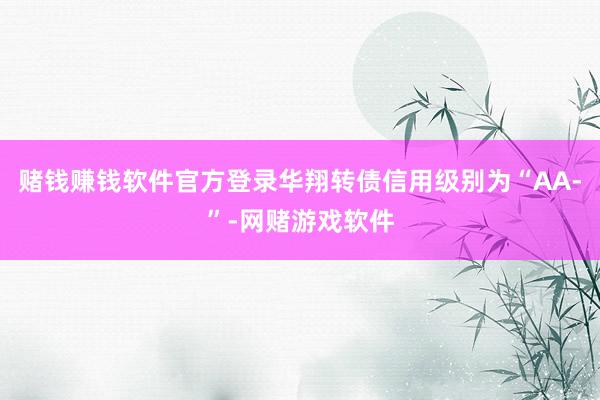 赌钱赚钱软件官方登录华翔转债信用级别为“AA-”-网赌游戏软件