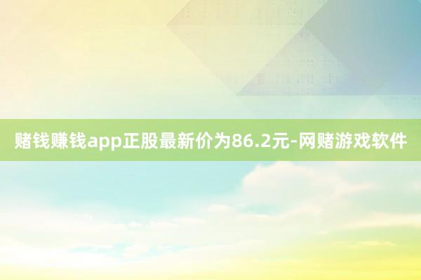 赌钱赚钱app正股最新价为86.2元-网赌游戏软件