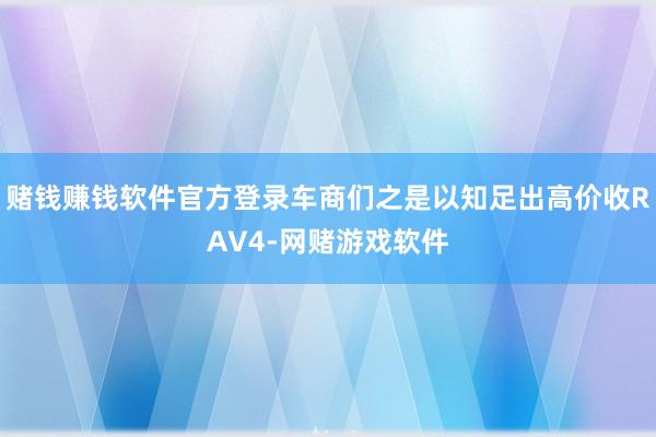 赌钱赚钱软件官方登录车商们之是以知足出高价收RAV4-网赌游戏软件