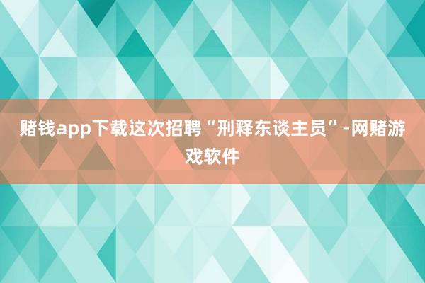 赌钱app下载这次招聘“刑释东谈主员”-网赌游戏软件