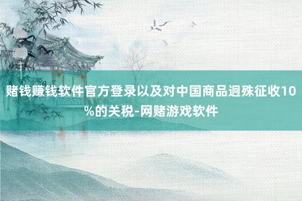 赌钱赚钱软件官方登录以及对中国商品迥殊征收10%的关税-网赌游戏软件
