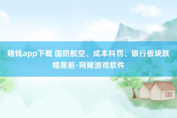 赌钱app下载 　　国防航空、成本科罚、银行板块跌幅居前-网赌游戏软件