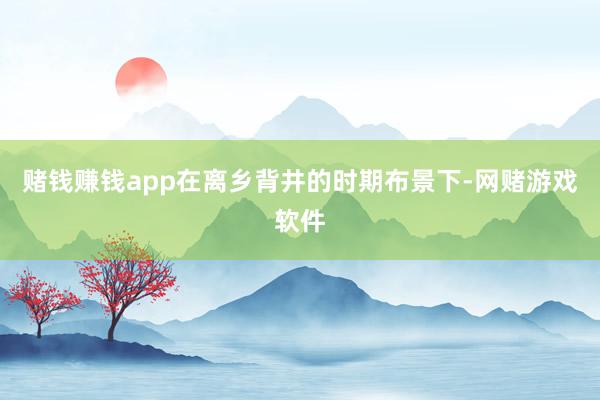 赌钱赚钱app在离乡背井的时期布景下-网赌游戏软件