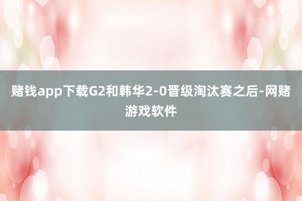 赌钱app下载G2和韩华2-0晋级淘汰赛之后-网赌游戏软件