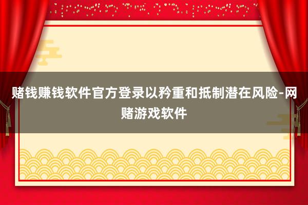 赌钱赚钱软件官方登录以矜重和抵制潜在风险-网赌游戏软件