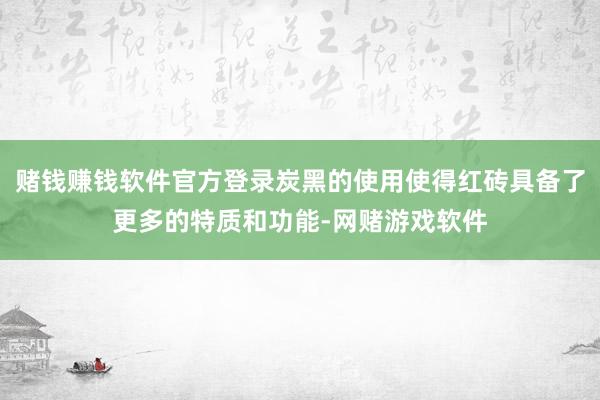 赌钱赚钱软件官方登录炭黑的使用使得红砖具备了更多的特质和功能-网赌游戏软件