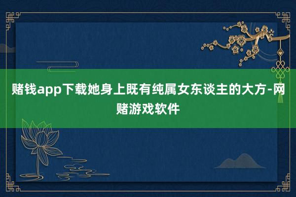 赌钱app下载她身上既有纯属女东谈主的大方-网赌游戏软件