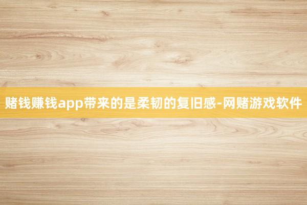 赌钱赚钱app带来的是柔韧的复旧感-网赌游戏软件