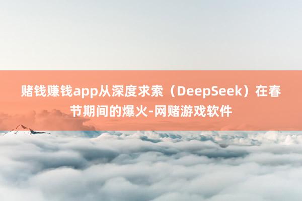 赌钱赚钱app　　从深度求索（DeepSeek）在春节期间的爆火-网赌游戏软件