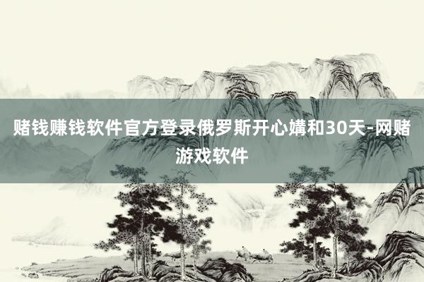赌钱赚钱软件官方登录俄罗斯开心媾和30天-网赌游戏软件