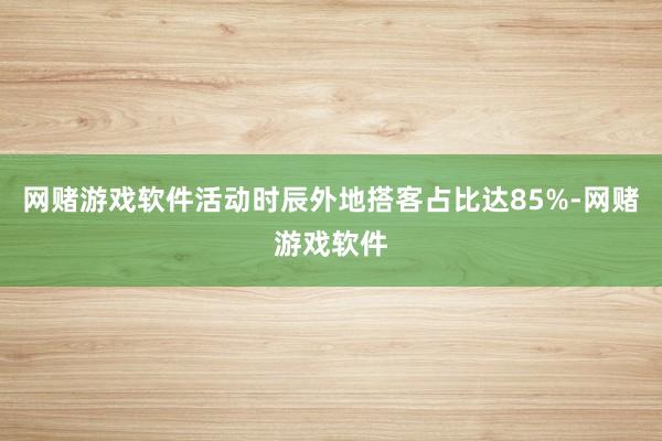 网赌游戏软件活动时辰外地搭客占比达85%-网赌游戏软件