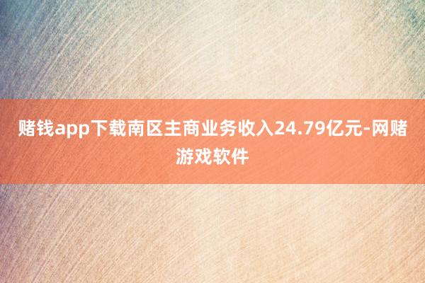 赌钱app下载南区主商业务收入24.79亿元-网赌游戏软件