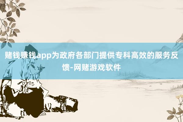 赌钱赚钱app为政府各部门提供专科高效的服务反馈-网赌游戏软件