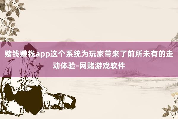 赌钱赚钱app这个系统为玩家带来了前所未有的走动体验-网赌游戏软件