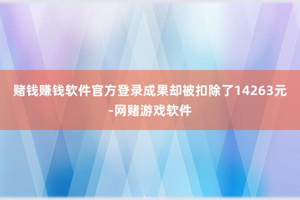 赌钱赚钱软件官方登录成果却被扣除了14263元-网赌游戏软件