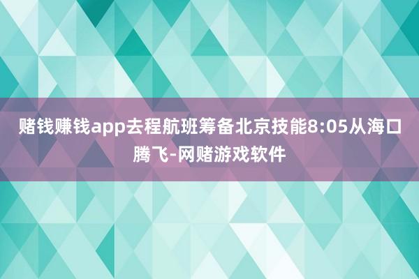 赌钱赚钱app去程航班筹备北京技能8:05从海口腾飞-网赌游戏软件