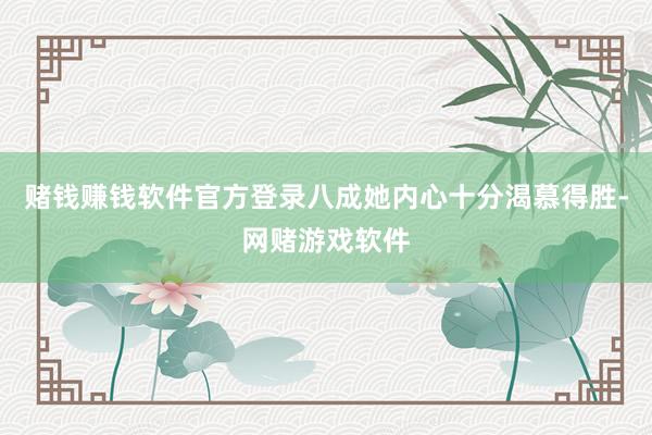 赌钱赚钱软件官方登录八成她内心十分渴慕得胜-网赌游戏软件