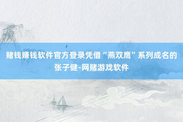赌钱赚钱软件官方登录凭借“燕双鹰”系列成名的张子健-网赌游戏软件