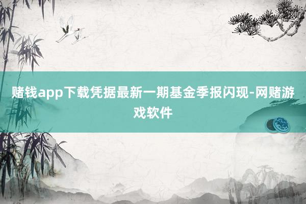 赌钱app下载凭据最新一期基金季报闪现-网赌游戏软件