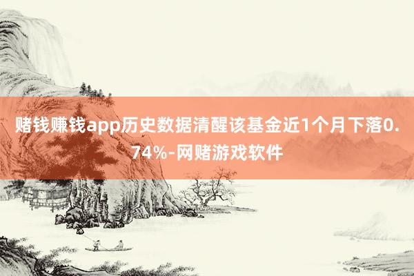 赌钱赚钱app历史数据清醒该基金近1个月下落0.74%-网赌游戏软件