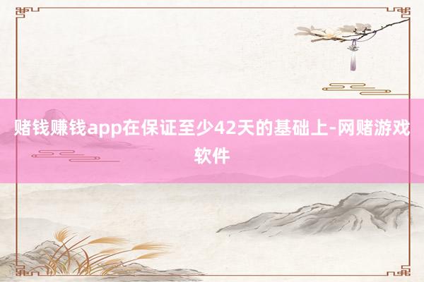 赌钱赚钱app在保证至少42天的基础上-网赌游戏软件