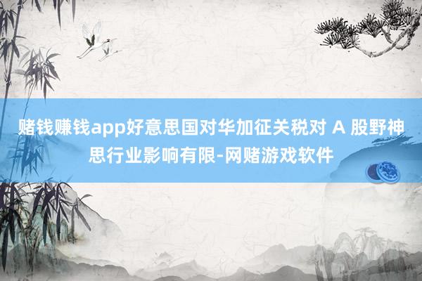 赌钱赚钱app好意思国对华加征关税对 A 股野神思行业影响有限-网赌游戏软件