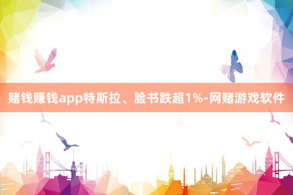 赌钱赚钱app特斯拉、脸书跌超1%-网赌游戏软件