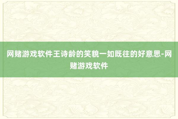 网赌游戏软件王诗龄的笑貌一如既往的好意思-网赌游戏软件