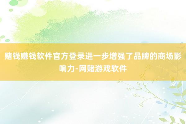 赌钱赚钱软件官方登录进一步增强了品牌的商场影响力-网赌游戏软件
