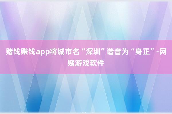 赌钱赚钱app将城市名“深圳”谐音为“身正”-网赌游戏软件
