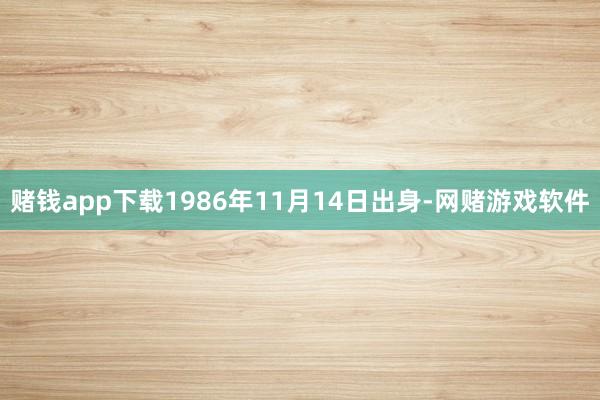 赌钱app下载1986年11月14日出身-网赌游戏软件
