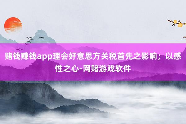 赌钱赚钱app理会好意思方关税首先之影响；以感性之心-网赌游戏软件