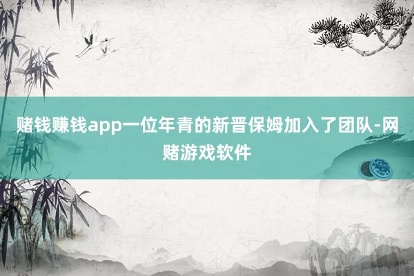 赌钱赚钱app一位年青的新晋保姆加入了团队-网赌游戏软件
