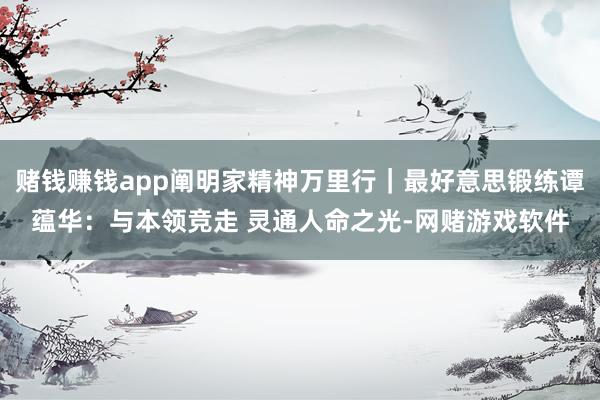 赌钱赚钱app阐明家精神万里行｜最好意思锻练谭蕴华：与本领竞走 灵通人命之光-网赌游戏软件