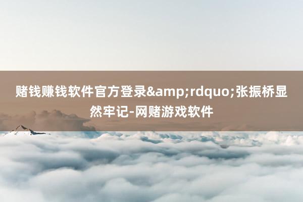 赌钱赚钱软件官方登录&rdquo;张振桥显然牢记-网赌游戏软件