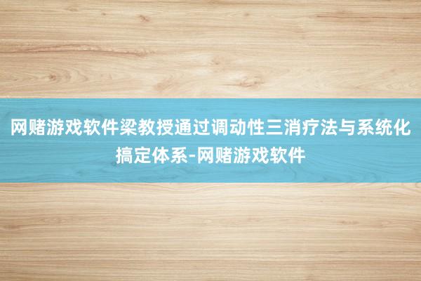 网赌游戏软件梁教授通过调动性三消疗法与系统化搞定体系-网赌游戏软件