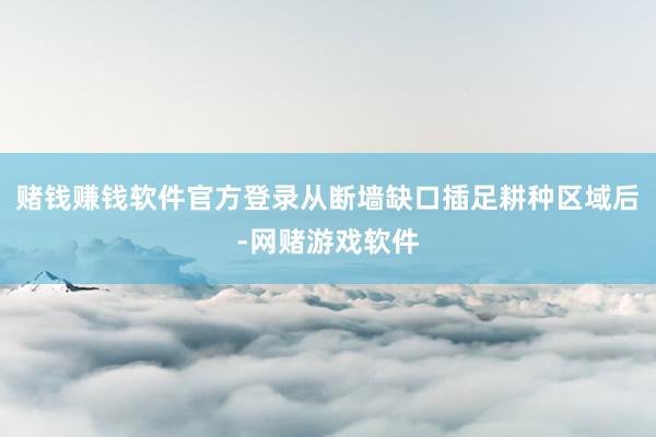赌钱赚钱软件官方登录从断墙缺口插足耕种区域后-网赌游戏软件