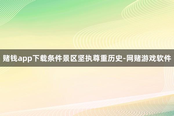 赌钱app下载条件景区坚执尊重历史-网赌游戏软件