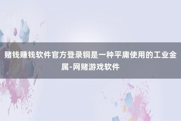 赌钱赚钱软件官方登录铜是一种平庸使用的工业金属-网赌游戏软件
