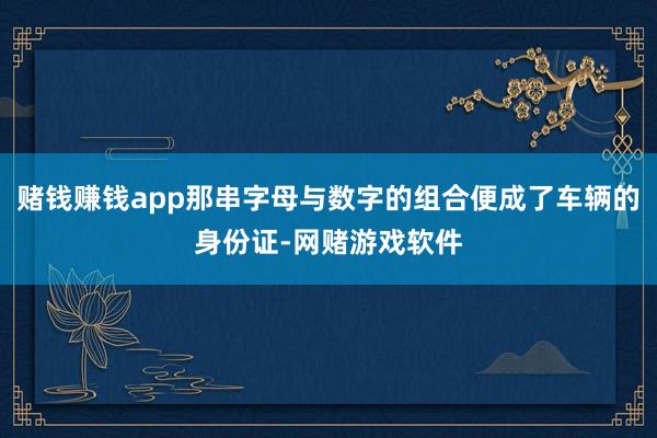 赌钱赚钱app那串字母与数字的组合便成了车辆的身份证-网赌游戏软件